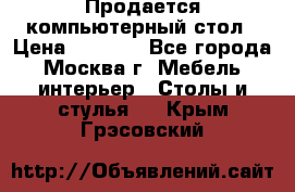 Продается компьютерный стол › Цена ­ 2 000 - Все города, Москва г. Мебель, интерьер » Столы и стулья   . Крым,Грэсовский